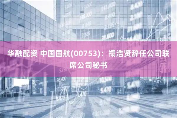 华融配资 中国国航(00753)：禤浩贤辞任公司联席公司秘书