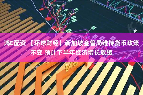 鸿E配资 【环球财经】新加坡金管局维持货币政策不变 预计下半年经济增长放缓