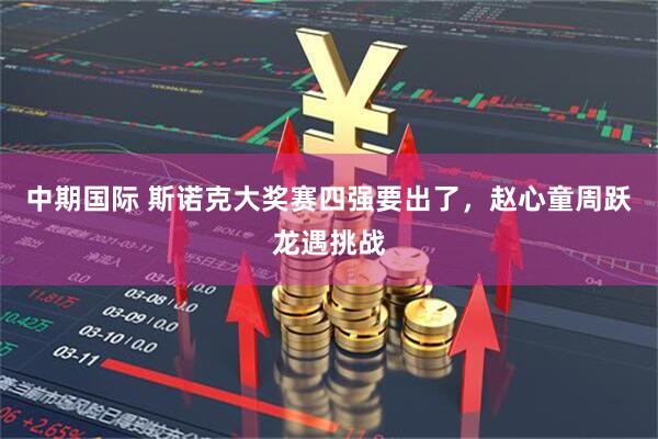 中期国际 斯诺克大奖赛四强要出了，赵心童周跃龙遇挑战