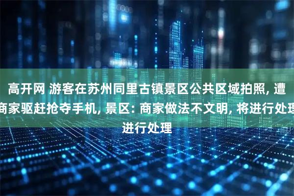 高开网 游客在苏州同里古镇景区公共区域拍照, 遭商家驱赶抢夺手机, 景区: 商家做法不文明, 将进行处理