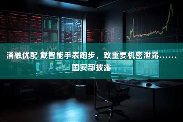 涌融优配 戴智能手表跑步，致重要机密泄露……国安部披露