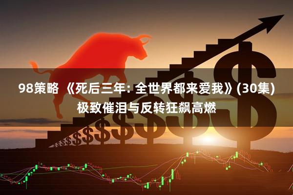 98策略 《死后三年: 全世界都来爱我》(30集)极致催泪与反转狂飙高燃