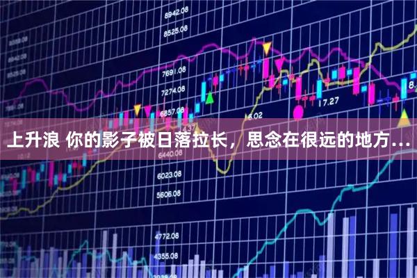 上升浪 你的影子被日落拉长，思念在很远的地方…