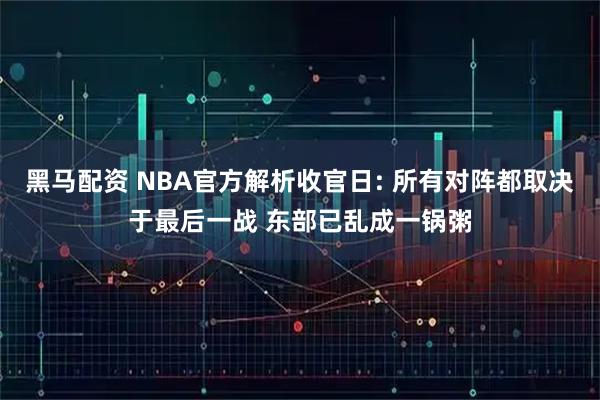 黑马配资 NBA官方解析收官日: 所有对阵都取决于最后一战 东部已乱成一锅粥