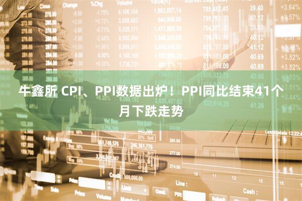 牛鑫所 CPI、PPI数据出炉！PPI同比结束41个月下跌走势