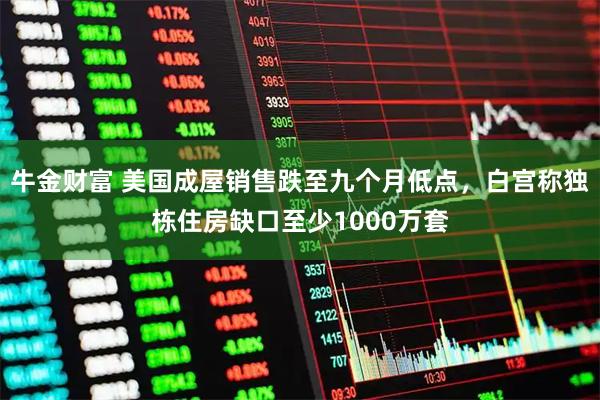 牛金财富 美国成屋销售跌至九个月低点，白宫称独栋住房缺口至少1000万套