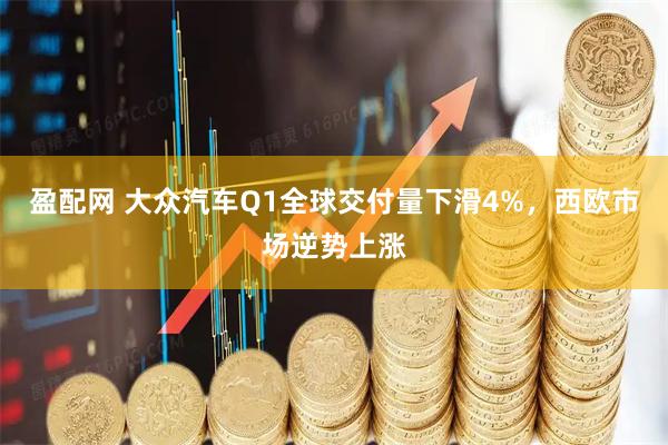 盈配网 大众汽车Q1全球交付量下滑4%，西欧市场逆势上涨