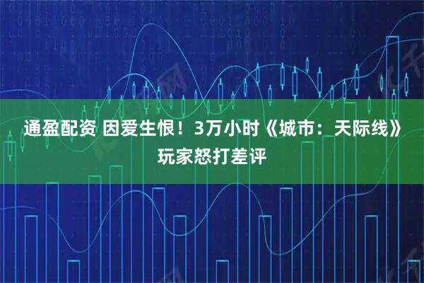 通盈配资 因爱生恨！3万小时《城市：天际线》玩家怒打差评