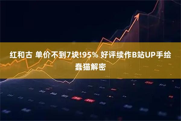 红和古 单价不到7块!95% 好评续作B站UP手绘蠢猫解密